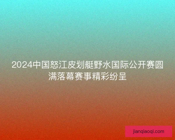 2024中国怒江皮划艇野水国际公开赛圆满落幕赛事精彩纷呈