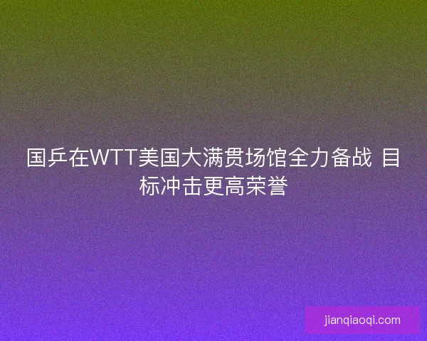 国乒在WTT美国大满贯场馆全力备战 目标冲击更高荣誉