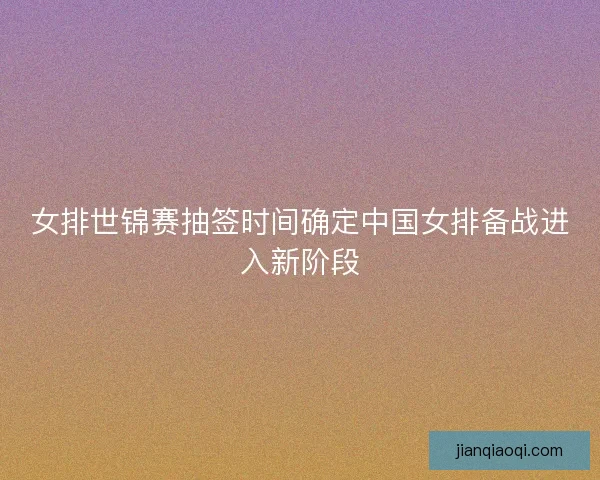 女排世锦赛抽签时间确定中国女排备战进入新阶段