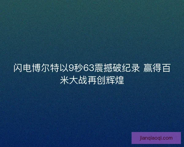 闪电博尔特以9秒63震撼破纪录 赢得百米大战再创辉煌