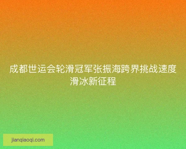 成都世运会轮滑冠军张振海跨界挑战速度滑冰新征程