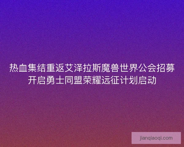 热血集结重返艾泽拉斯魔兽世界公会招募开启勇士同盟荣耀远征计划启动