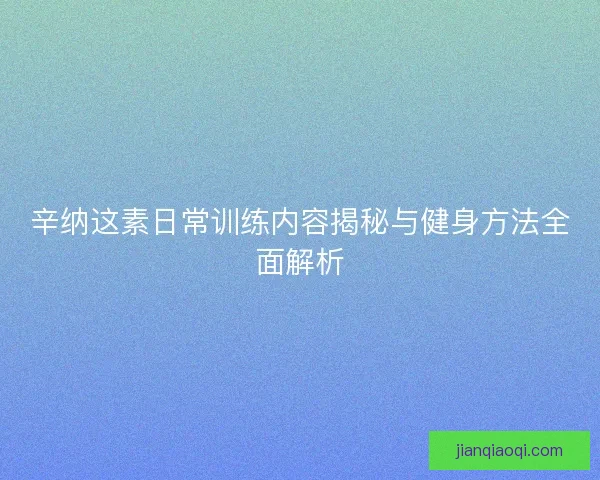辛纳这素日常训练内容揭秘与健身方法全面解析