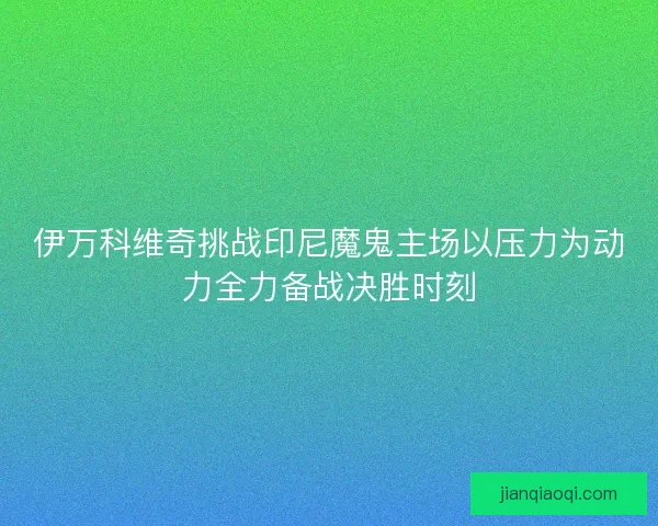 伊万科维奇挑战印尼魔鬼主场以压力为动力全力备战决胜时刻