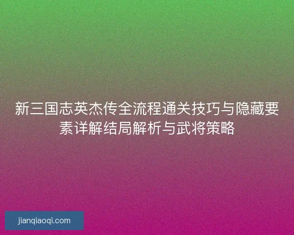 新三国志英杰传全流程通关技巧与隐藏要素详解结局解析与武将策略