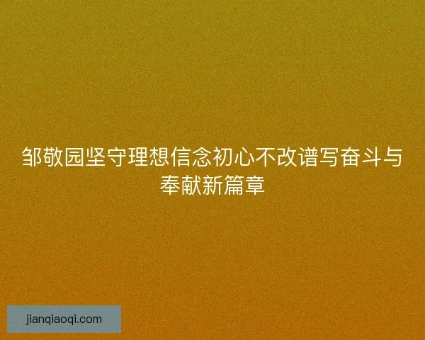 邹敬园坚守理想信念初心不改谱写奋斗与奉献新篇章