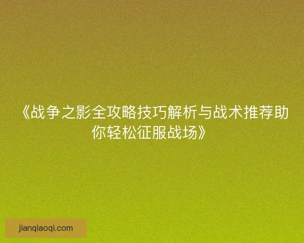 《战争之影全攻略技巧解析与战术推荐助你轻松征服战场》