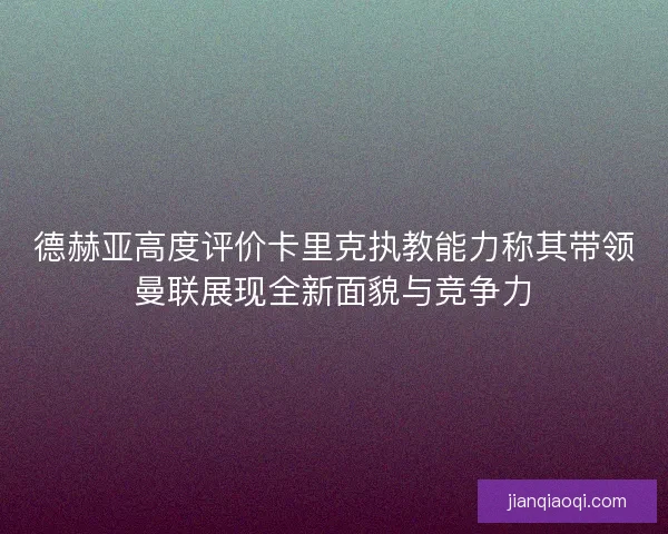 德赫亚高度评价卡里克执教能力称其带领曼联展现全新面貌与竞争力