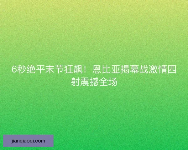 6秒绝平末节狂飙！恩比亚揭幕战激情四射震撼全场