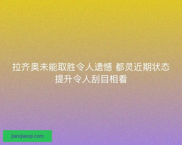 拉齐奥未能取胜令人遗憾 都灵近期状态提升令人刮目相看