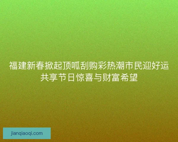 福建新春掀起顶呱刮购彩热潮市民迎好运共享节日惊喜与财富希望