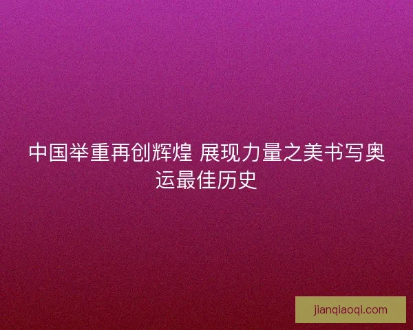 中国举重再创辉煌 展现力量之美书写奥运最佳历史
