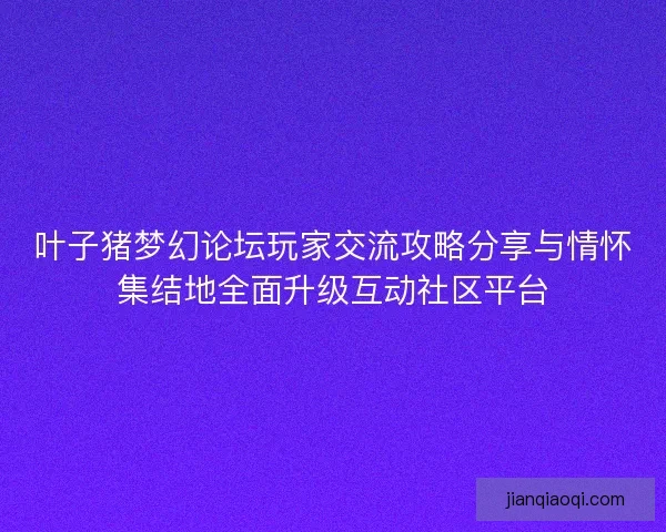叶子猪梦幻论坛玩家交流攻略分享与情怀集结地全面升级互动社区平台