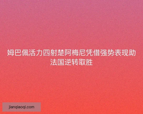 姆巴佩活力四射楚阿梅尼凭借强势表现助法国逆转取胜