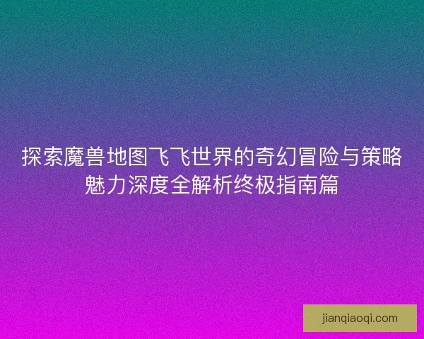 探索魔兽地图飞飞世界的奇幻冒险与策略魅力深度全解析终极指南篇