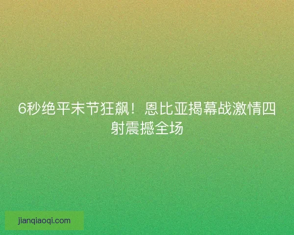 6秒绝平末节狂飙！恩比亚揭幕战激情四射震撼全场