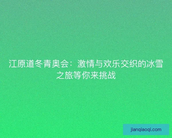 江原道冬青奥会：激情与欢乐交织的冰雪之旅等你来挑战