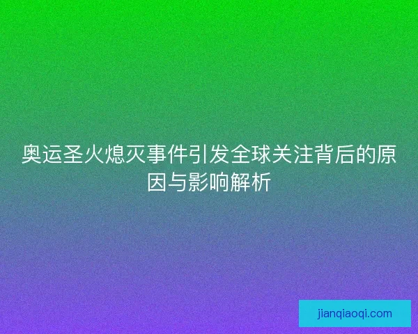 奥运圣火熄灭事件引发全球关注背后的原因与影响解析
