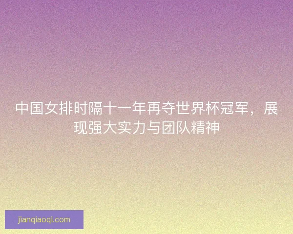中国女排时隔十一年再夺世界杯冠军，展现强大实力与团队精神