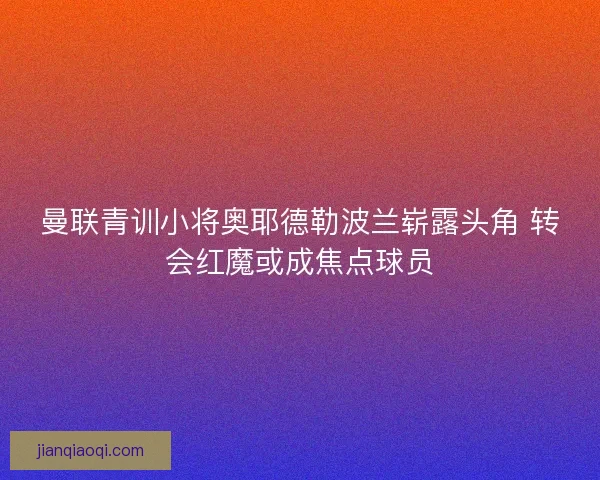 曼联青训小将奥耶德勒波兰崭露头角 转会红魔或成焦点球员
