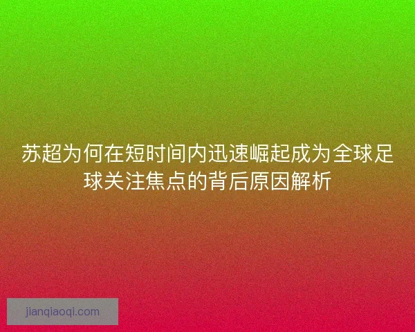 苏超为何在短时间内迅速崛起成为全球足球关注焦点的背后原因解析