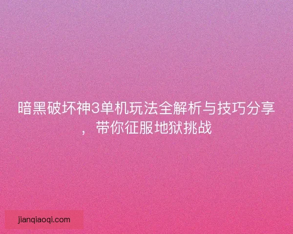 暗黑破坏神3单机玩法全解析与技巧分享，带你征服地狱挑战